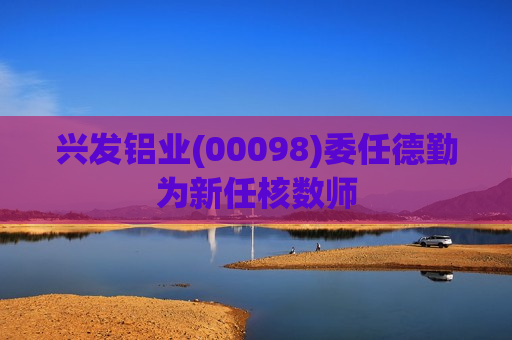 兴发铝业(00098)委任德勤为新任核数师