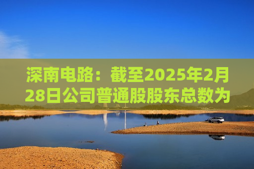 深南电路：截至2025年2月28日公司普通股股东总数为41,393户