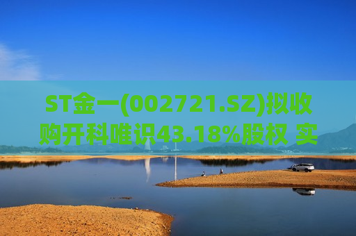 ST金一(002721.SZ)拟收购开科唯识43.18%股权 实现向软件信息领域的战略转型