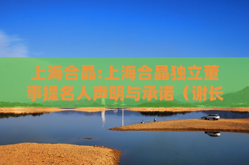 上海合晶:上海合晶独立董事提名人声明与承诺（谢长融）