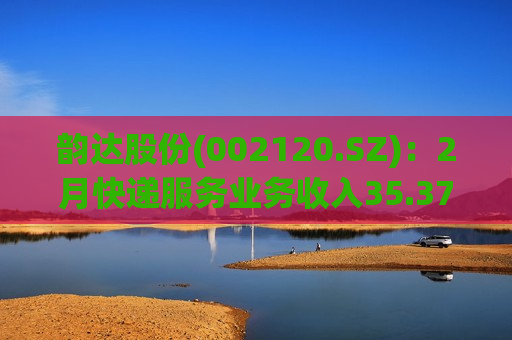 韵达股份(002120.SZ)：2月快递服务业务收入35.37亿元 同比增长45.32%