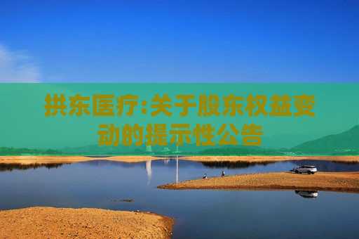 拱东医疗:关于股东权益变动的提示性公告
