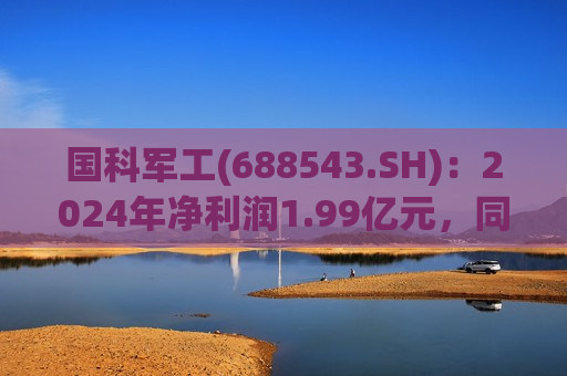 国科军工(688543.SH)：2024年净利润1.99亿元，同比增长41.25% 拟10派9元