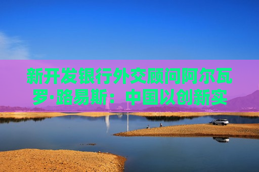 新开发银行外交顾问阿尔瓦罗·路易斯：中国以创新实践赋能全球共同发展