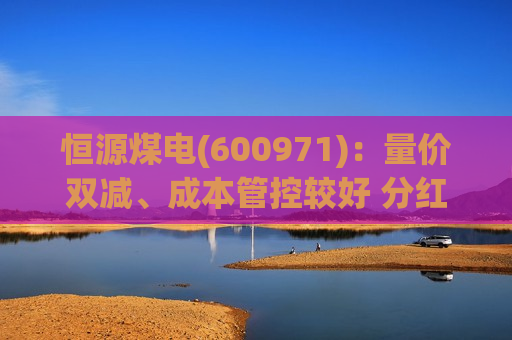 恒源煤电(600971)：量价双减、成本管控较好 分红比例提升