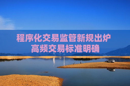 程序化交易监管新规出炉 高频交易标准明确