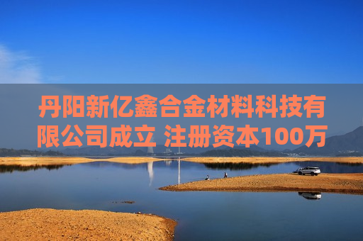 丹阳新亿鑫合金材料科技有限公司成立 注册资本100万人民币