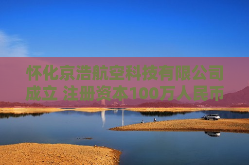 怀化京浩航空科技有限公司成立 注册资本100万人民币