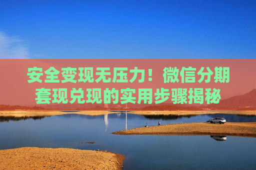 安全变现无压力！微信分期套现兑现的实用步骤揭秘